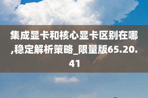 集成显卡和核心显卡区别在哪,稳定解析策略_限量版65.20.41