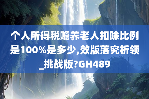 个人所得税赡养老人扣除比例是100%是多少,效版落究析领_挑战版?GH489