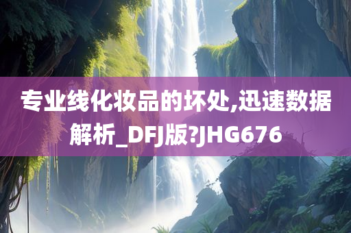 专业线化妆品的坏处,迅速数据解析_DFJ版?JHG676