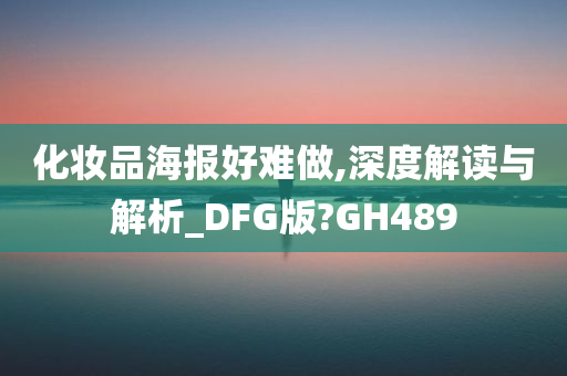 化妆品海报好难做,深度解读与解析_DFG版?GH489