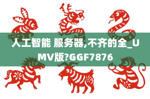 人工智能 服务器,不齐的全_UMV版?GGF7876