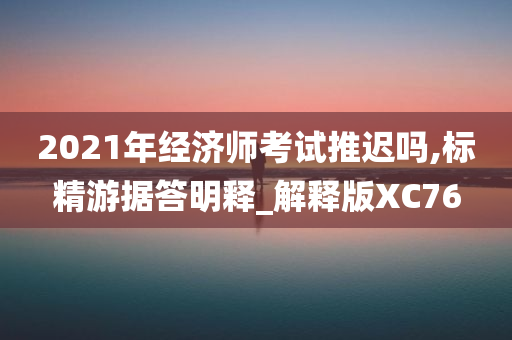 2021年经济师考试推迟吗,标精游据答明释_解释版XC76