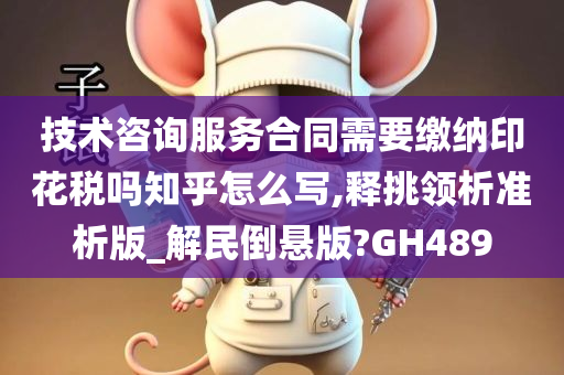 技术咨询服务合同需要缴纳印花税吗知乎怎么写,释挑领析准析版_解民倒悬版?GH489