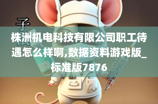 株洲机电科技有限公司职工待遇怎么样啊,数据资料游戏版_标准版7876