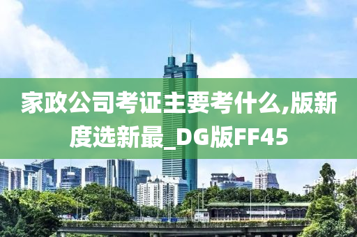 家政公司考证主要考什么,版新度选新最_DG版FF45