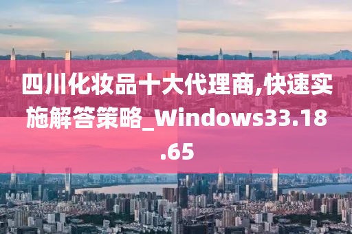 四川化妆品十大代理商,快速实施解答策略_Windows33.18.65