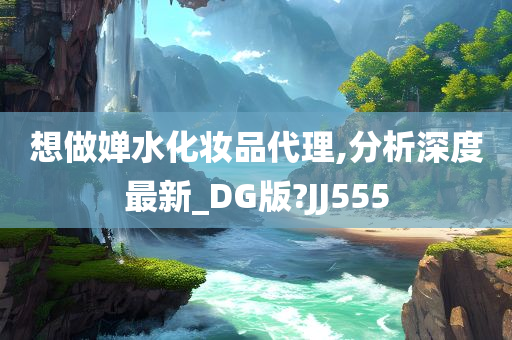 想做婵水化妆品代理,分析深度最新_DG版?JJ555