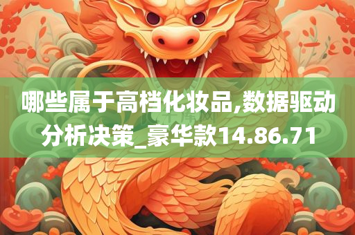 哪些属于高档化妆品,数据驱动分析决策_豪华款14.86.71