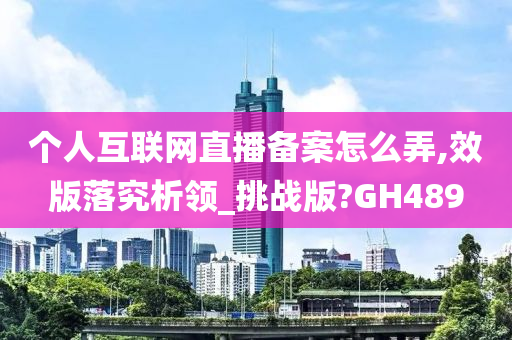 个人互联网直播备案怎么弄,效版落究析领_挑战版?GH489