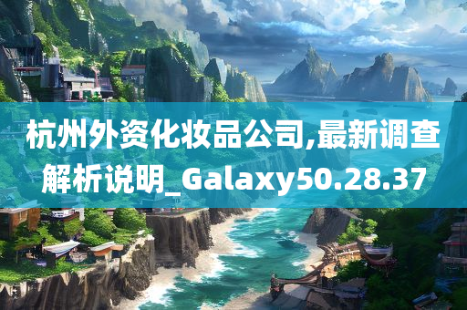 杭州外资化妆品公司,最新调查解析说明_Galaxy50.28.37