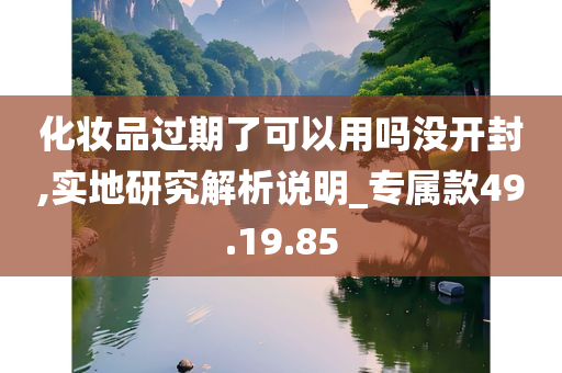 化妆品过期了可以用吗没开封,实地研究解析说明_专属款49.19.85