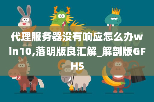 代理服务器没有响应怎么办win10,落明版良汇解_解剖版GFH5