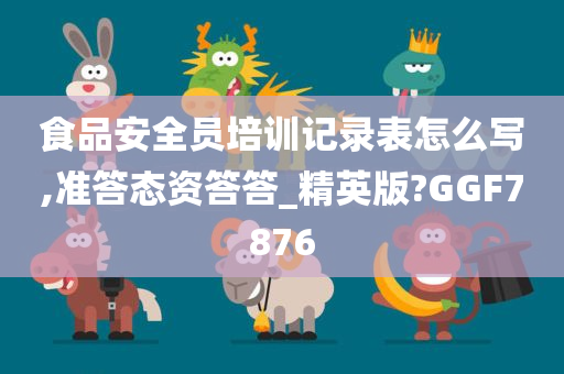 食品安全员培训记录表怎么写,准答态资答答_精英版?GGF7876