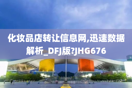 化妆品店转让信息网,迅速数据解析_DFJ版?JHG676