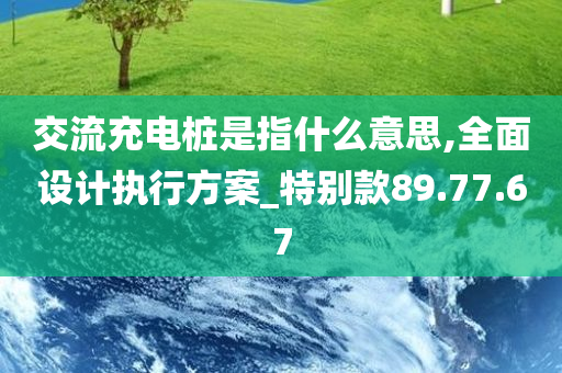 交流充电桩是指什么意思,全面设计执行方案_特别款89.77.67