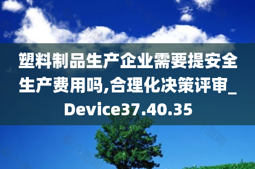 塑料制品生产企业需要提安全生产费用吗,合理化决策评审_Device37.40.35