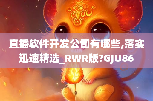 直播软件开发公司有哪些,落实迅速精选_RWR版?GJU86