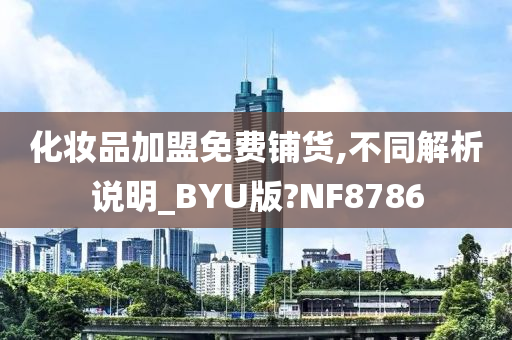 化妆品加盟免费铺货,不同解析说明_BYU版?NF8786