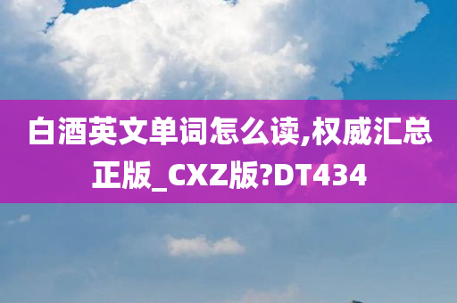 白酒英文单词怎么读,权威汇总正版_CXZ版?DT434