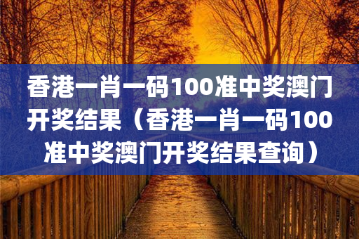 香港一肖一码100准中奖澳门开奖结果（香港一肖一码100准中奖澳门开奖结果查询）