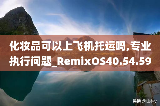 化妆品可以上飞机托运吗,专业执行问题_RemixOS40.54.59