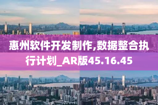 惠州软件开发制作,数据整合执行计划_AR版45.16.45