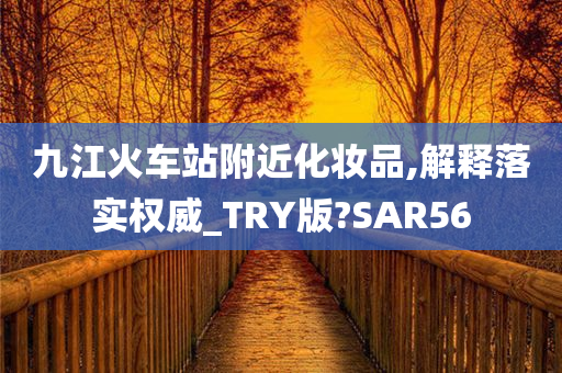 九江火车站附近化妆品,解释落实权威_TRY版?SAR56