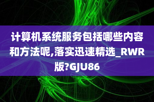 计算机系统服务包括哪些内容和方法呢,落实迅速精选_RWR版?GJU86