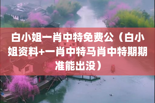 白小姐一肖中特免费公（白小姐资料+一肖中特马肖中特期期准能出没）