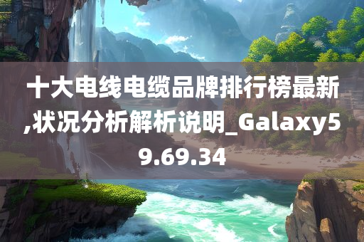 十大电线电缆品牌排行榜最新,状况分析解析说明_Galaxy59.69.34