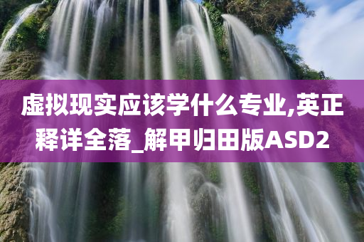 虚拟现实应该学什么专业,英正释详全落_解甲归田版ASD2