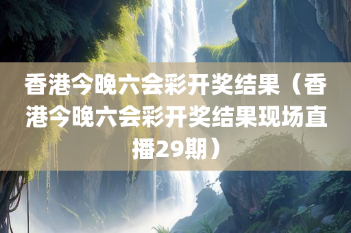 香港今晚六会彩开奖结果（香港今晚六会彩开奖结果现场直播29期）