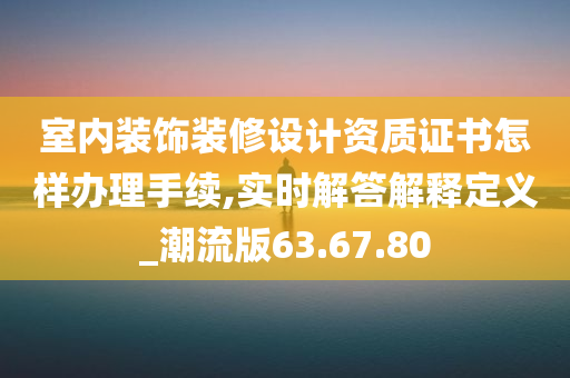 室内装饰装修设计资质证书怎样办理手续,实时解答解释定义_潮流版63.67.80