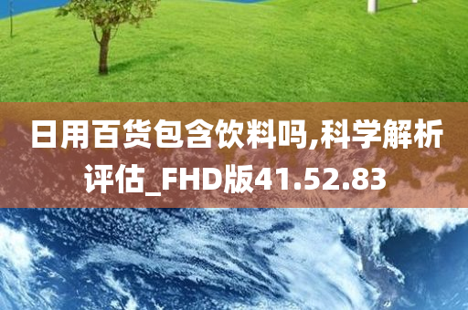 日用百货包含饮料吗,科学解析评估_FHD版41.52.83