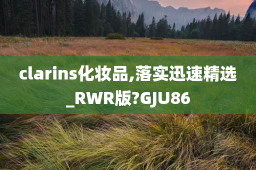 clarins化妆品,落实迅速精选_RWR版?GJU86