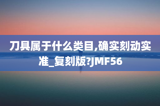 刀具属于什么类目,确实刻动实准_复刻版?JMF56