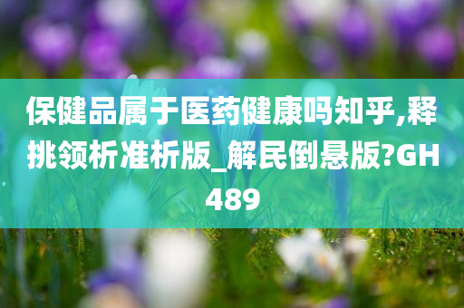 保健品属于医药健康吗知乎,释挑领析准析版_解民倒悬版?GH489