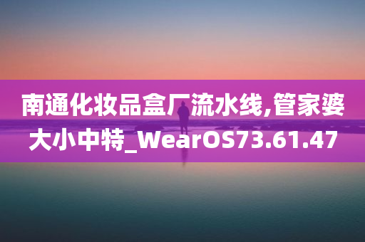 南通化妆品盒厂流水线,管家婆大小中特_WearOS73.61.47