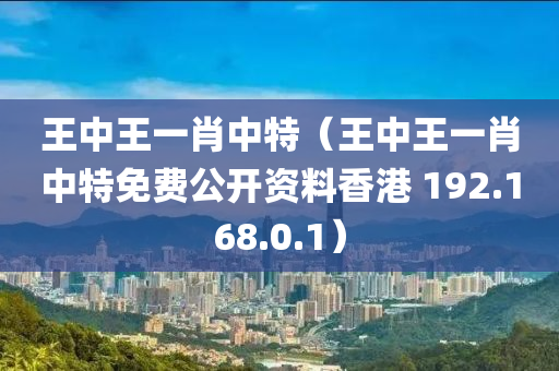 王中王一肖中特（王中王一肖中特免费公开资料香港 192.168.0.1）