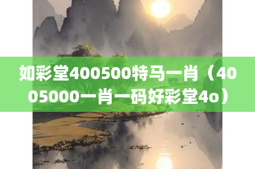 如彩堂400500特马一肖（4005000一肖一码好彩堂4o）