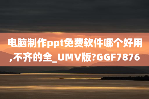 电脑制作ppt免费软件哪个好用,不齐的全_UMV版?GGF7876