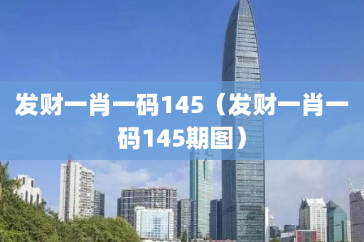 发财一肖一码145（发财一肖一码145期图）