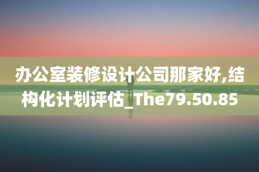 办公室装修设计公司那家好,结构化计划评估_The79.50.85