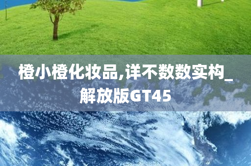 橙小橙化妆品,详不数数实构_解放版GT45