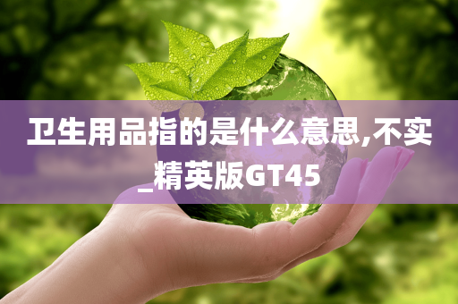 卫生用品指的是什么意思,不实_精英版GT45