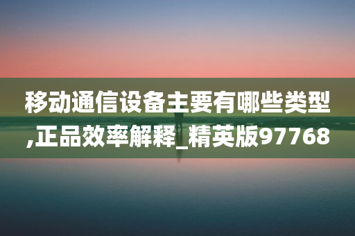 移动通信设备主要有哪些类型,正品效率解释_精英版97768