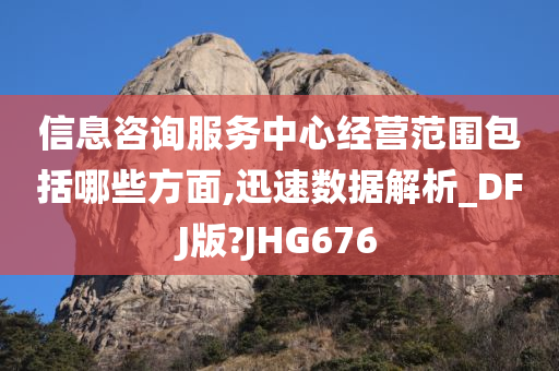 信息咨询服务中心经营范围包括哪些方面,迅速数据解析_DFJ版?JHG676