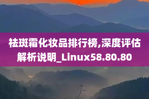 祛斑霜化妆品排行榜,深度评估解析说明_Linux58.80.80