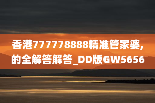 香港777778888精准管家婆,的全解答解答_DD版GW5656