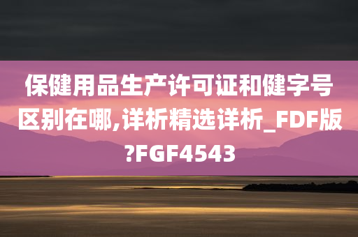 保健用品生产许可证和健字号区别在哪,详析精选详析_FDF版?FGF4543